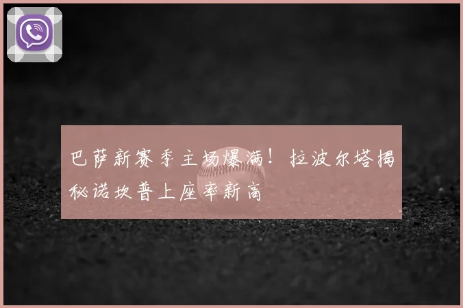 巴萨新赛季主场爆满!拉波尔塔揭秘诺坎普上座率新高