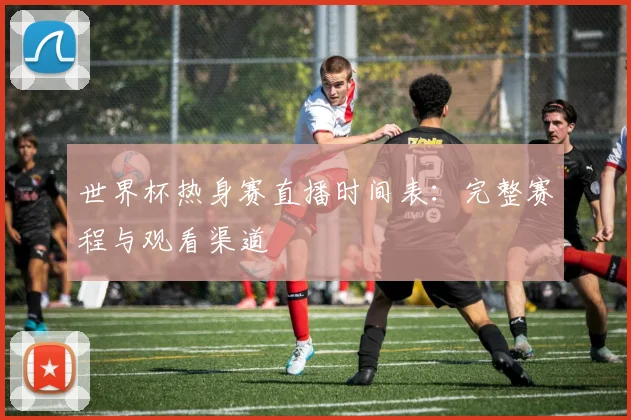 世界杯热身赛直播时间表:完整赛程与观看渠道