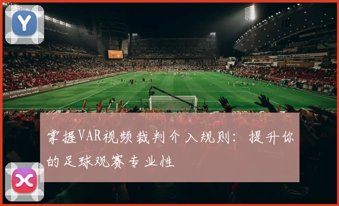 掌握VAR视频裁判介入规则:提升你的足球观赛专业性