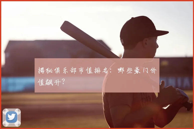 揭秘俱乐部市值排名:哪些豪门价值飙升?