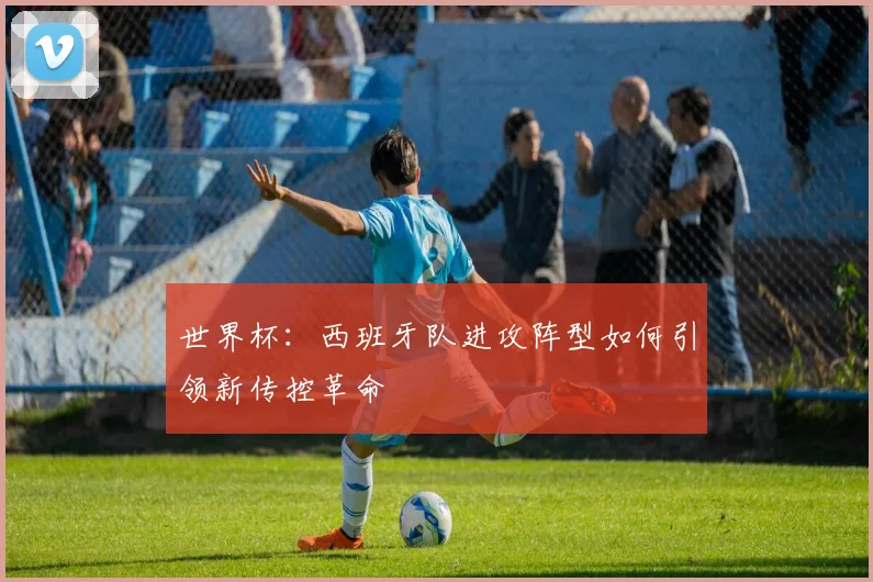 世界杯:西班牙队进攻阵型如何引领新传控革命