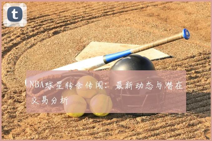 NBA球星转会传闻：最新动态与潜在交易分析