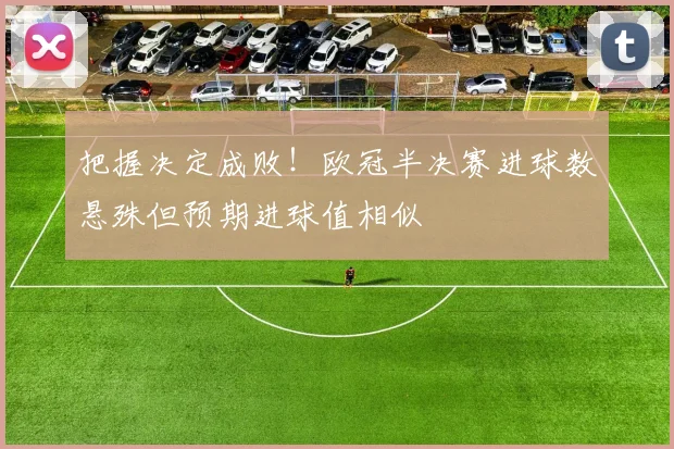 把握决定成败!欧冠半决赛进球数悬殊但预期进球值相似