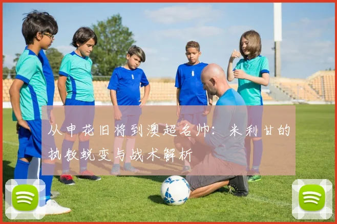从申花旧将到澳超名帅:米利甘的执教蜕变与战术解析