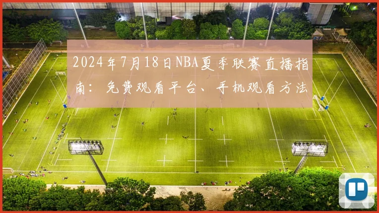 2024年7月18日NBA夏季联赛直播指南：免费观看平台、手机观看方法与赛事前瞻预测