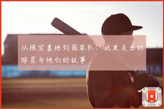 从根宝基地到国家队:这里走出的球星与他们的故事