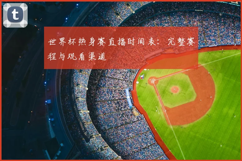 世界杯热身赛直播时间表：完整赛程与观看渠道
