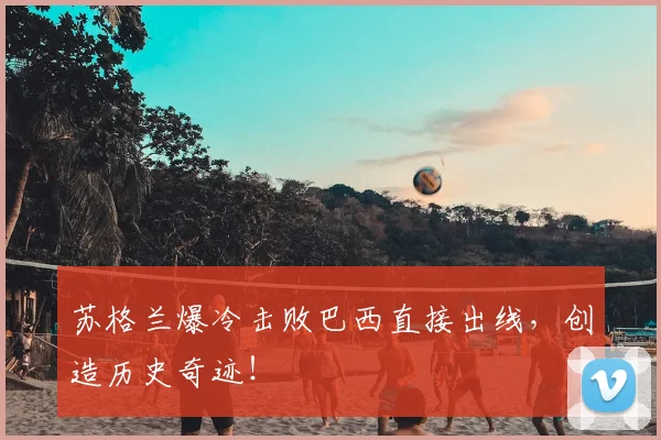 苏格兰爆冷击败巴西直接出线,创造历史奇迹!