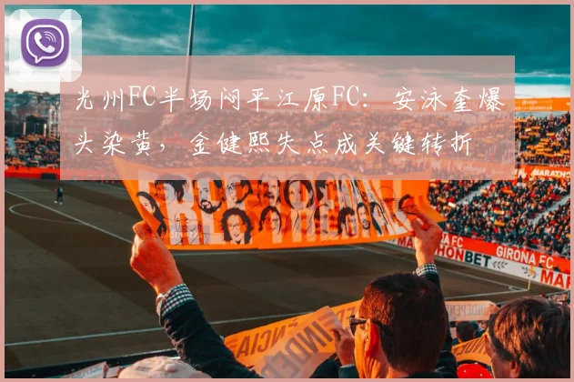 光州FC半场闷平江原FC:安泳奎爆头染黄,金健熙失点成关键转折