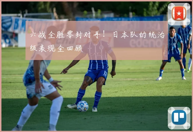 六战全胜零封对手!日本队的统治级表现全回顾