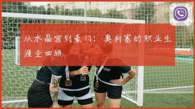 从水晶宫到豪门：奥利塞的职业生涯全回顾
