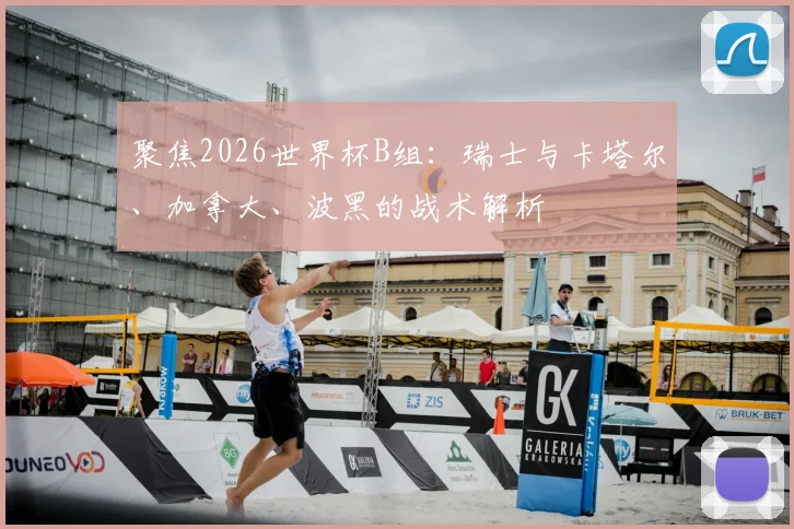 聚焦2026世界杯B组:瑞士与卡塔尔、加拿大、波黑的战术解析