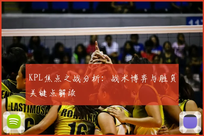 KPL焦点之战分析：战术博弈与胜负关键点解读