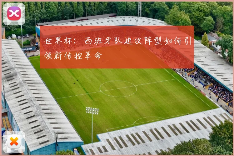 世界杯:西班牙队进攻阵型如何引领新传控革命