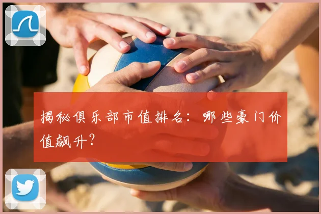 揭秘俱乐部市值排名:哪些豪门价值飙升?