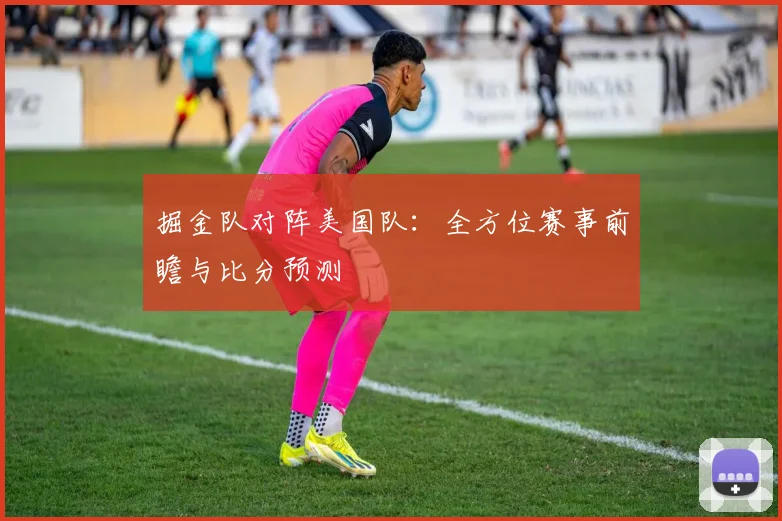 掘金队对阵美国队:全方位赛事前瞻与比分预测