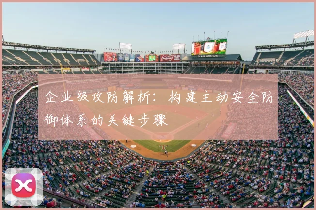 企业级攻防解析：构建主动安全防御体系的关键步骤