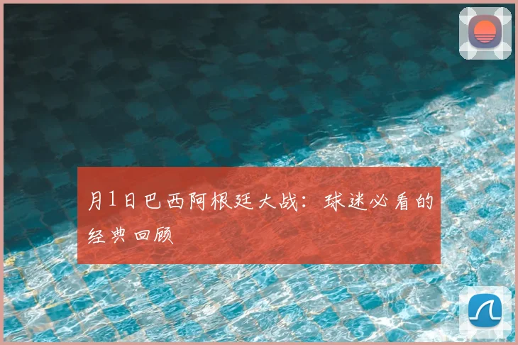 月1日巴西阿根廷大战：球迷必看的经典回顾