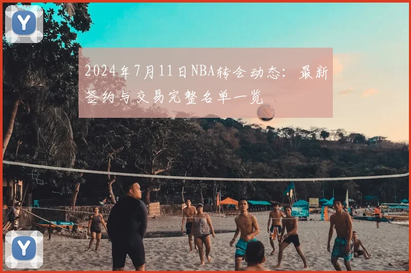 2024年7月11日NBA转会动态:最新签约与交易完整名单一览