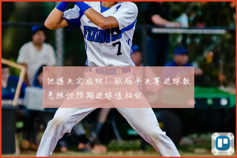 把握决定成败!欧冠半决赛进球数悬殊但预期进球值相似