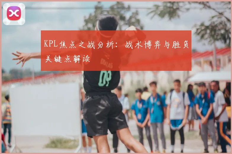 KPL焦点之战分析:战术博弈与胜负关键点解读