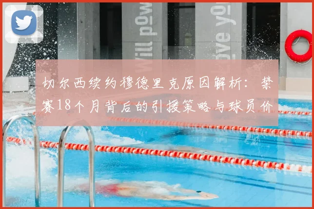 切尔西续约穆德里克原因解析:禁赛18个月背后的引援策略与球员价值评估